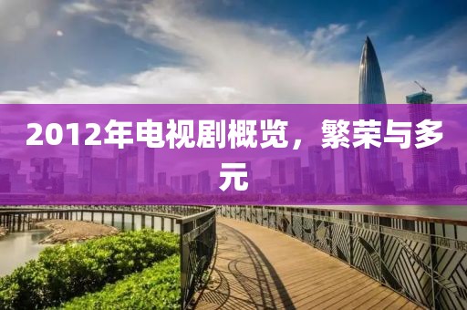 2012年电视剧概览，繁荣与多元