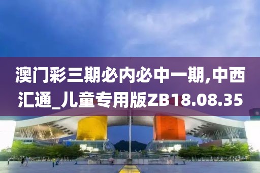 澳门彩三期必内必中一期,中西汇通_儿童专用版ZB18.08.35