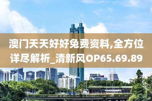 澳门天天好好兔费资料,全方位详尽解析_清新风OP65.69.89