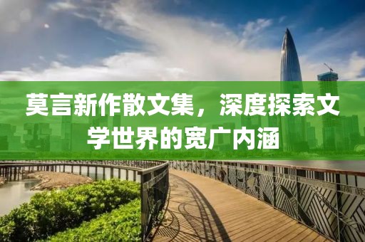 莫言新作散文集，深度探索文学世界的宽广内涵
