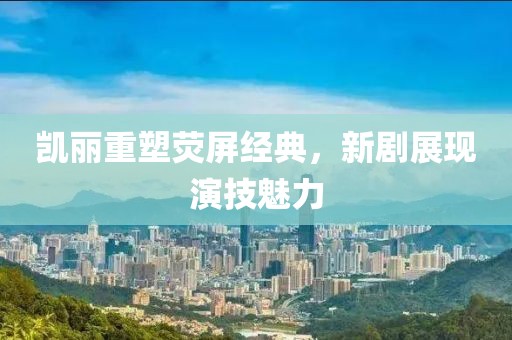凯丽重塑荧屏经典，新剧展现演技魅力