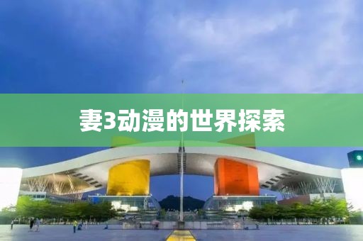 妻3动漫的世界探索