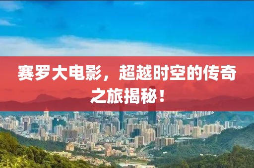 赛罗大电影，超越时空的传奇之旅揭秘！