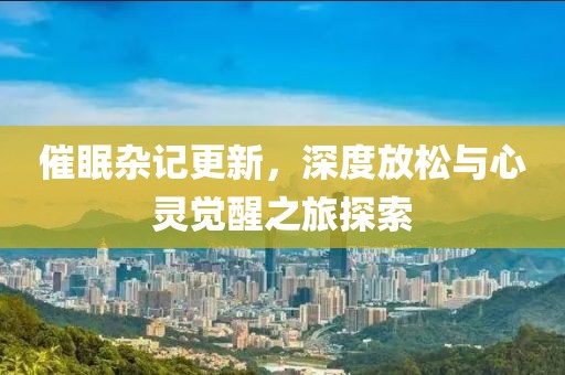 催眠杂记更新，深度放松与心灵觉醒之旅探索