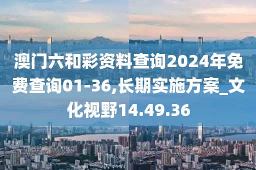 澳门六和彩资料查询2024年免费查询01-36,长期实施方案_文化视野14.49.36