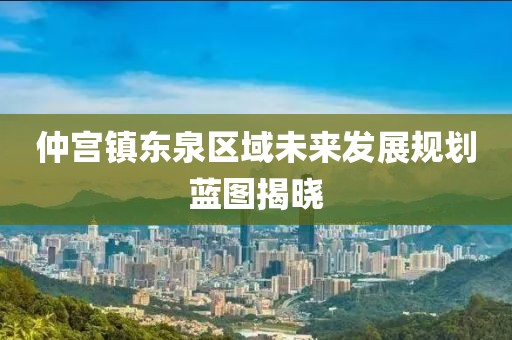 仲宫镇东泉区域未来发展规划蓝图揭晓