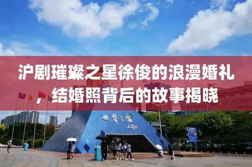 沪剧璀璨之星徐俊的浪漫婚礼，结婚照背后的故事揭晓