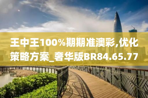 王中王100%期期准澳彩,优化策略方案_奢华版BR84.65.77