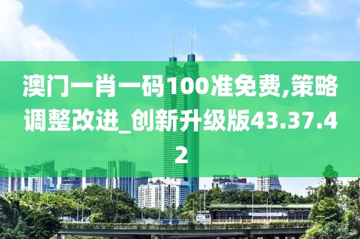 澳门一肖一码100准免费,策略调整改进_创新升级版43.37.42