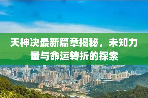 天神决最新篇章揭秘，未知力量与命运转折的探索