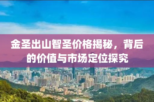 金圣出山智圣价格揭秘，背后的价值与市场定位探究