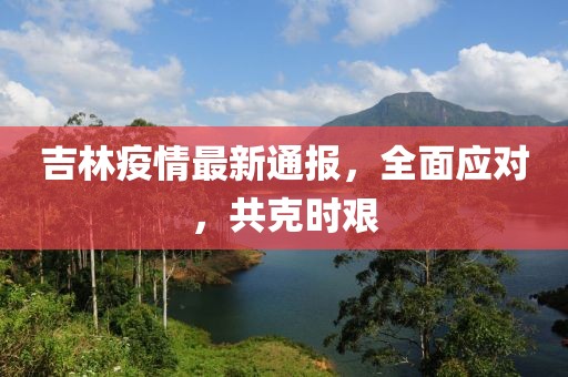 吉林疫情最新通报，全面应对，共克时艰
