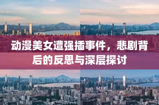 动漫美女遭强插事件，悲剧背后的反思与深层探讨