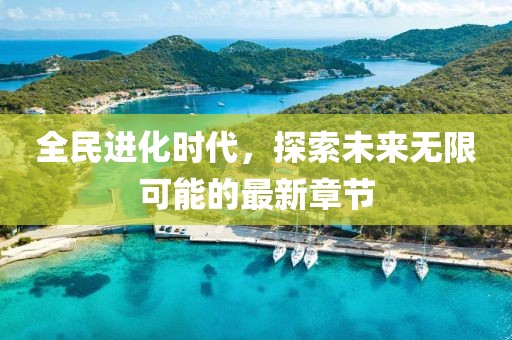 全民进化时代，探索未来无限可能的最新章节