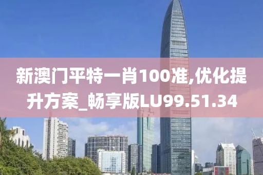 新澳门平特一肖100准,优化提升方案_畅享版LU99.51.34