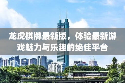 龙虎棋牌最新版，体验最新游戏魅力与乐趣的绝佳平台