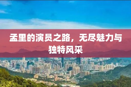 孟里的演员之路，无尽魅力与独特风采