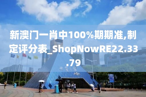 新澳门一肖中100%期期准,制定评分表_ShopNowRE22.33.79
