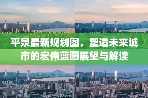 平泉最新规划图，塑造未来城市的宏伟蓝图展望与解读