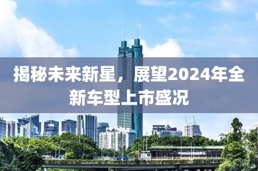 揭秘未来新星，展望2024年全新车型上市盛况
