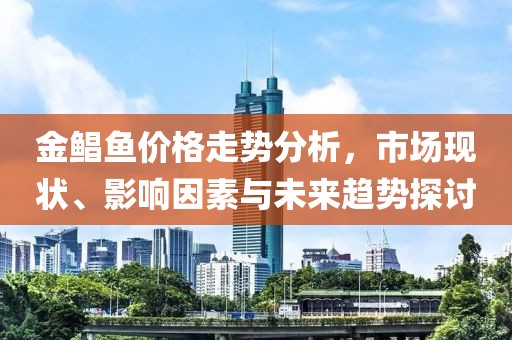 金鲳鱼价格走势分析，市场现状、影响因素与未来趋势探讨