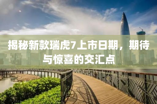 揭秘新款瑞虎7上市日期，期待与惊喜的交汇点