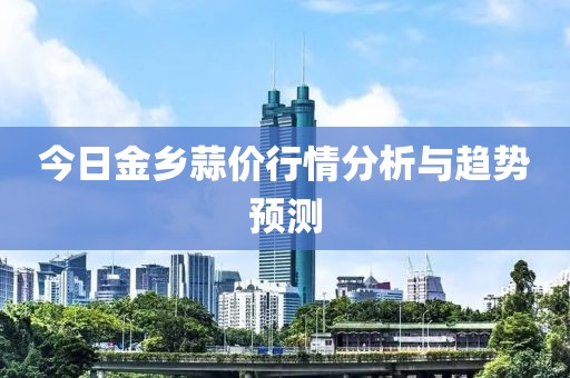 今日金乡蒜价行情分析与趋势预测