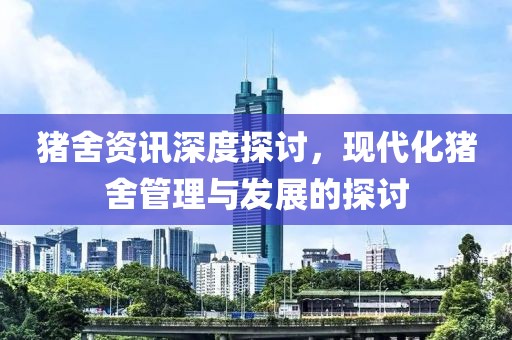 猪舍资讯深度探讨，现代化猪舍管理与发展的探讨