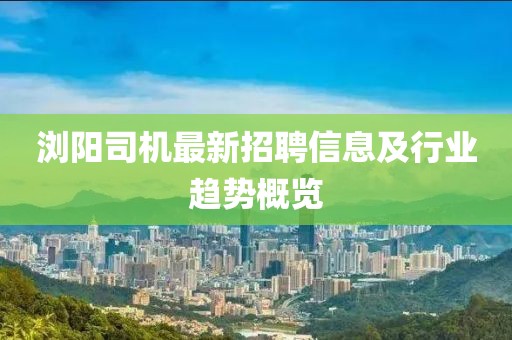 浏阳司机最新招聘信息及行业趋势概览