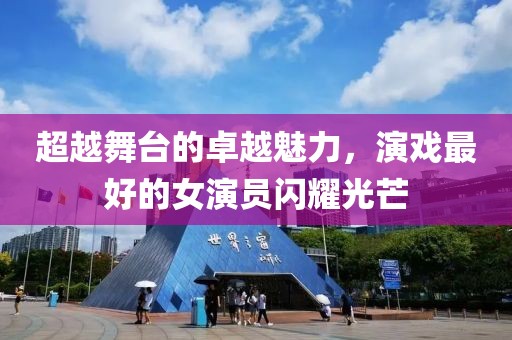 超越舞台的卓越魅力，演戏最好的女演员闪耀光芒