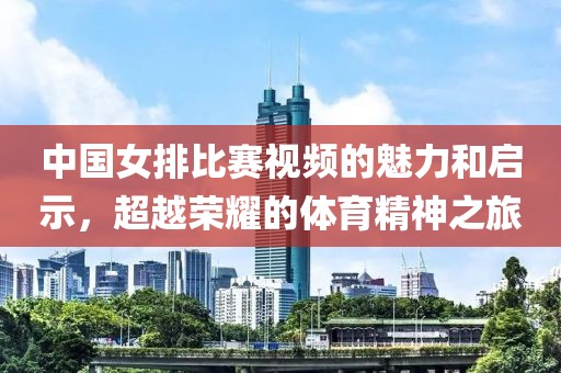 中国女排比赛视频的魅力和启示，超越荣耀的体育精神之旅