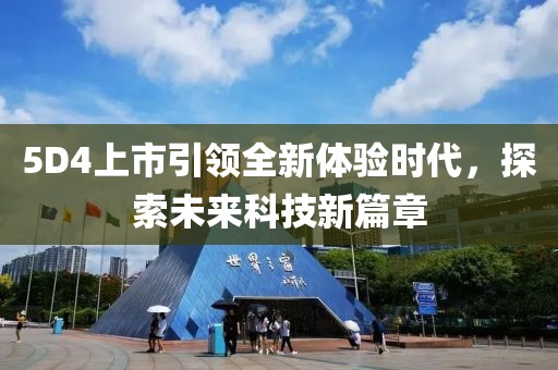 5D4上市引领全新体验时代，探索未来科技新篇章