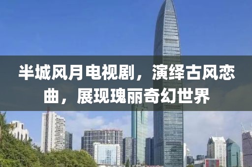 半城风月电视剧，演绎古风恋曲，展现瑰丽奇幻世界