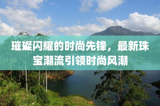 璀璨闪耀的时尚先锋，最新珠宝潮流引领时尚风潮