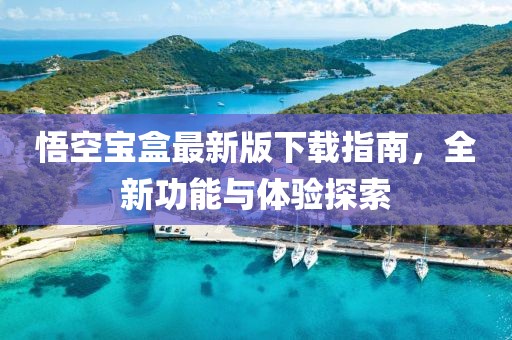 悟空宝盒最新版下载指南，全新功能与体验探索