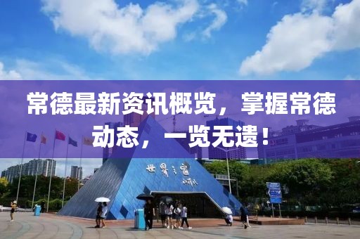常德最新资讯概览，掌握常德动态，一览无遗！