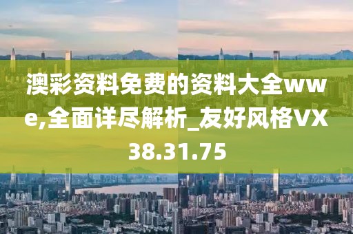 澳彩资料免费的资料大全wwe,全面详尽解析_友好风格VX38.31.75