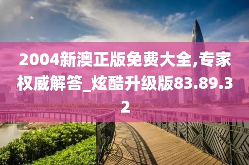 2004新澳正版免费大全,专家权威解答_炫酷升级版83.89.32
