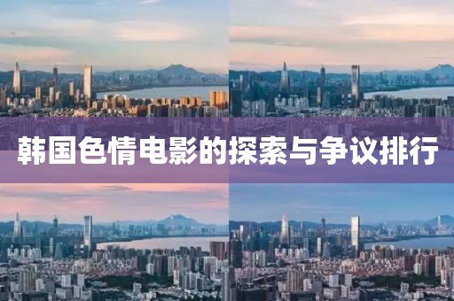 韩国色情电影的探索与争议排行