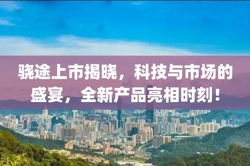 骁途上市揭晓，科技与市场的盛宴，全新产品亮相时刻！