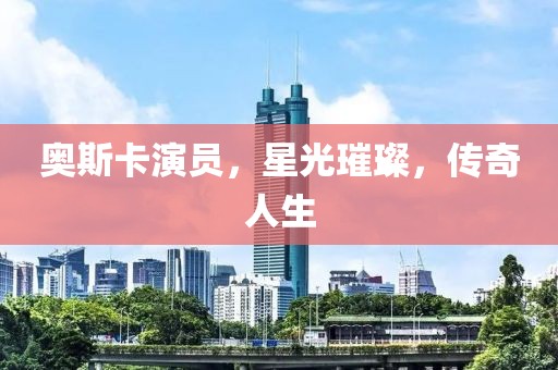 奥斯卡演员，星光璀璨，传奇人生