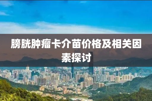 膀胱肿瘤卡介苗价格及相关因素探讨