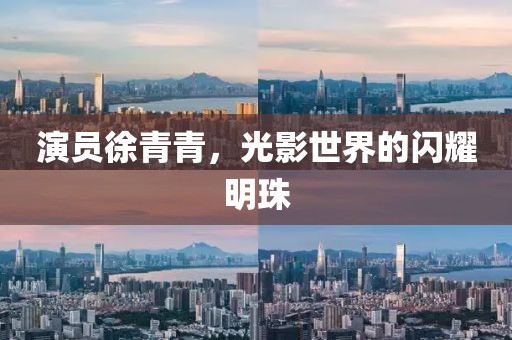演员徐青青，光影世界的闪耀明珠