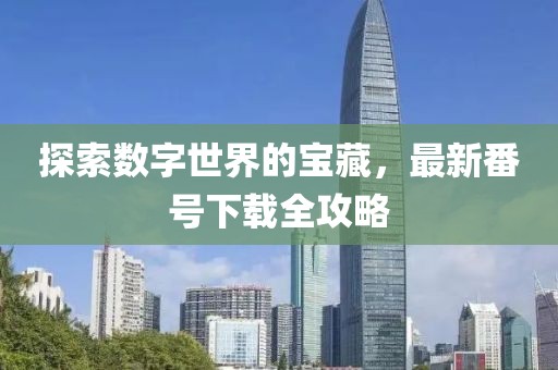 探索数字世界的宝藏，最新番号下载全攻略