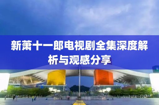 新萧十一郎电视剧全集深度解析与观感分享