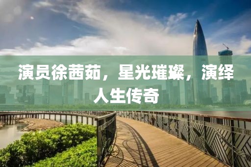 演员徐茜茹，星光璀璨，演绎人生传奇