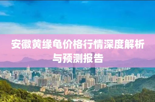 安徽黄缘龟价格行情深度解析与预测报告