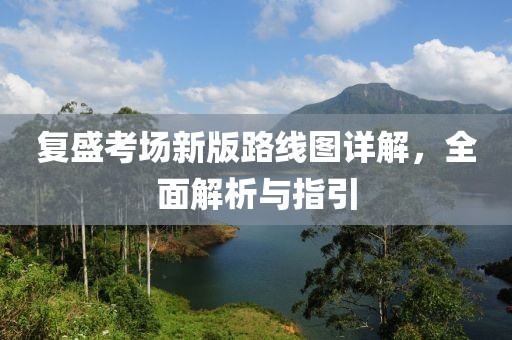 复盛考场新版路线图详解，全面解析与指引