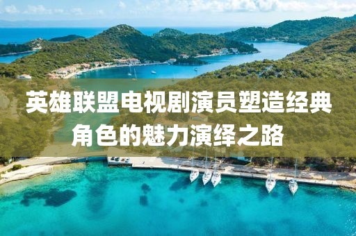 英雄联盟电视剧演员塑造经典角色的魅力演绎之路