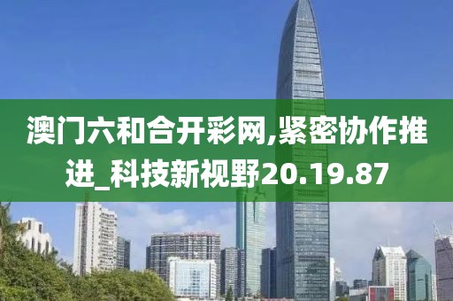澳门六和合开彩网,紧密协作推进_科技新视野20.19.87